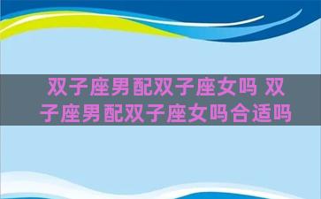 双子座男配双子座女吗 双子座男配双子座女吗合适吗